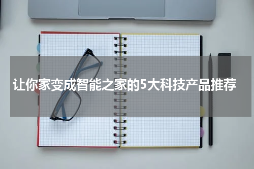 让你家变成智能之家的5大科技产品推荐