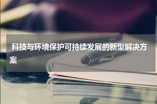  科技与环境保护可持续发展的新型解决方案
