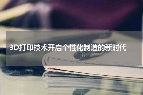  3D打印技术开启个性化制造的新时代