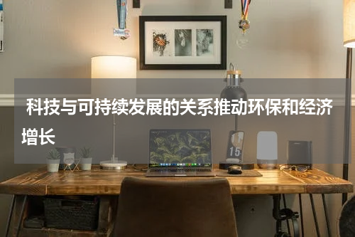  科技与可持续发展的关系推动环保和经济增长
