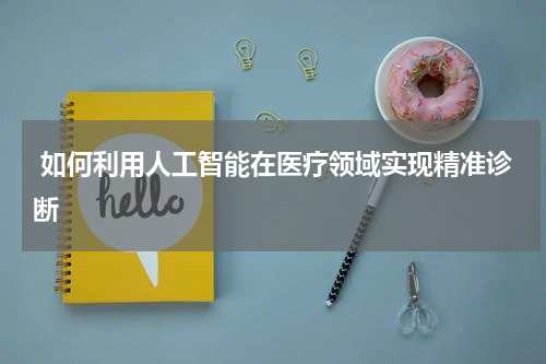  如何利用人工智能在医疗领域实现精准诊断