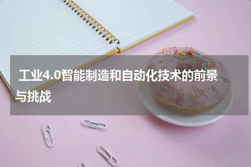  工业4.0智能制造和自动化技术的前景与挑战