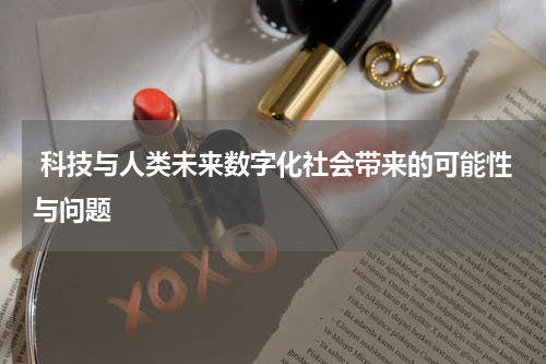 科技与人类未来数字化社会带来的可能性与问题