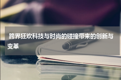  跨界狂欢科技与时尚的碰撞带来的创新与变革