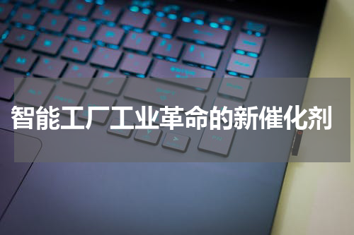  智能工厂工业革命的新催化剂