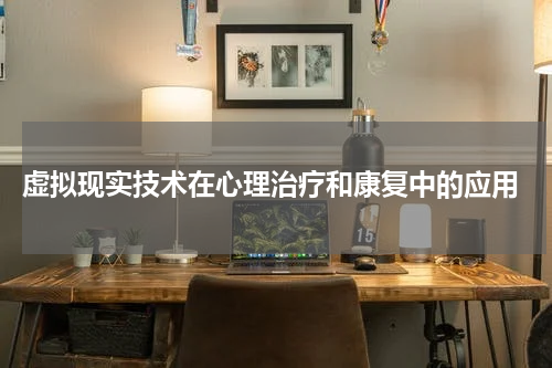  虚拟现实技术在心理治疗和康复中的应用