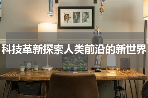 科技革新探索人类前沿的新世界