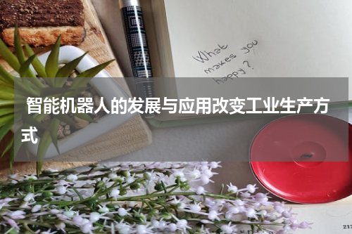  智能机器人的发展与应用改变工业生产方式