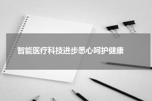  智能医疗科技进步悉心呵护健康 
