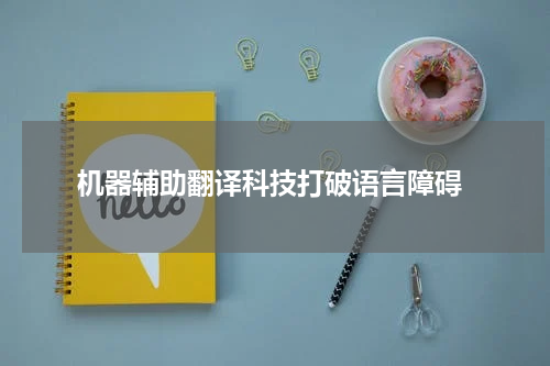  机器辅助翻译科技打破语言障碍