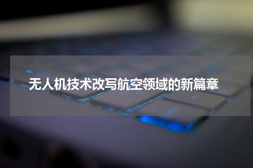  无人机技术改写航空领域的新篇章