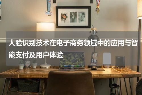 人脸识别技术在电子商务领域中的应用与智能支付及用户体验