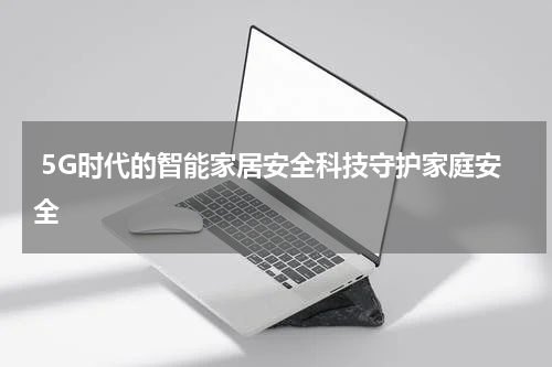  5G时代的智能家居安全科技守护家庭安全