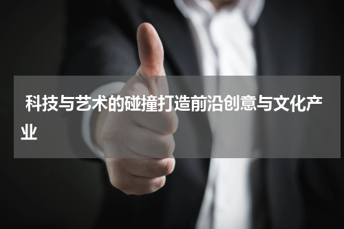  科技与艺术的碰撞打造前沿创意与文化产业