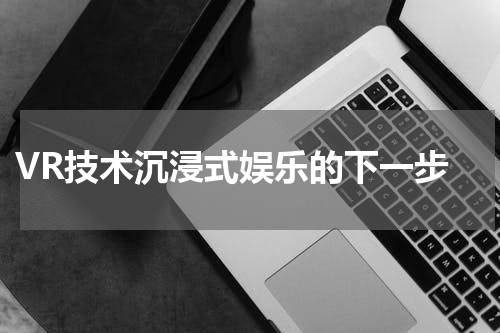  VR技术沉浸式娱乐的下一步