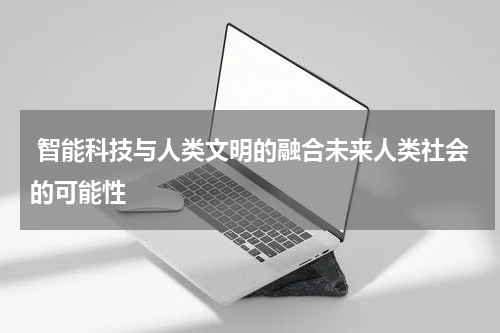  智能科技与人类文明的融合未来人类社会的可能性