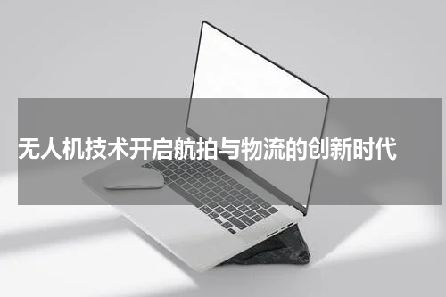 无人机技术开启航拍与物流的创新时代 
