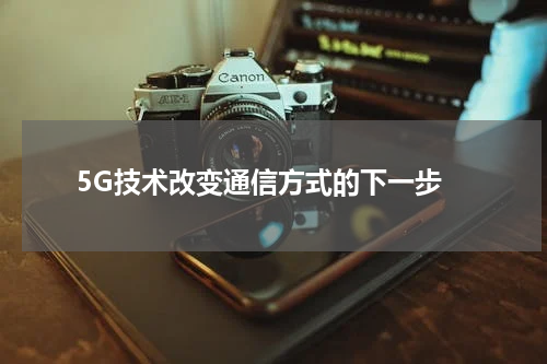  5G技术改变通信方式的下一步