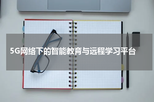  5G网络下的智能教育与远程学习平台