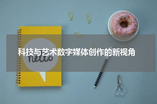  科技与艺术数字媒体创作的新视角