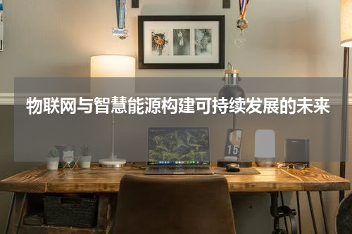  物联网与智慧能源构建可持续发展的未来 