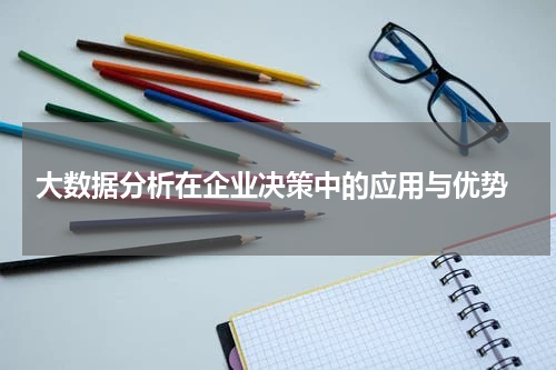  大数据分析在企业决策中的应用与优势