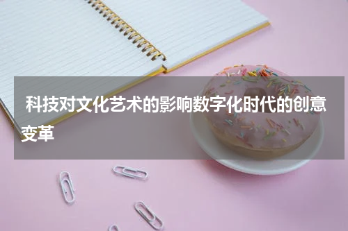  科技对文化艺术的影响数字化时代的创意变革