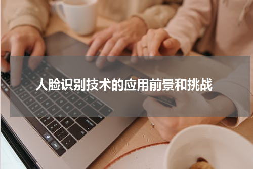  人脸识别技术的应用前景和挑战