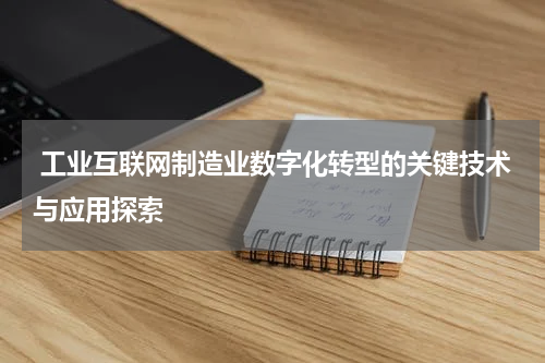  工业互联网制造业数字化转型的关键技术与应用探索