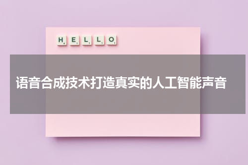  语音合成技术打造真实的人工智能声音