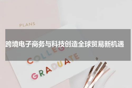  跨境电子商务与科技创造全球贸易新机遇