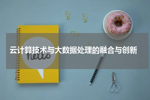  云计算技术与大数据处理的融合与创新
