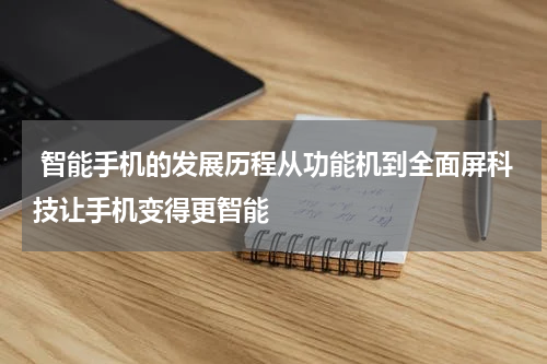  智能手机的发展历程从功能机到全面屏科技让手机变得更智能