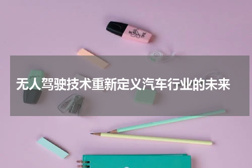  无人驾驶技术重新定义汽车行业的未来