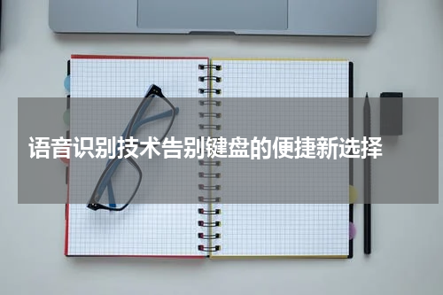  语音识别技术告别键盘的便捷新选择 