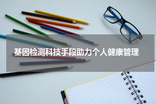  基因检测科技手段助力个人健康管理