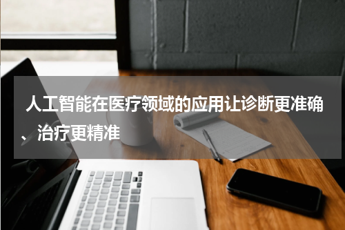  人工智能在医疗领域的应用让诊断更准确、治疗更精准