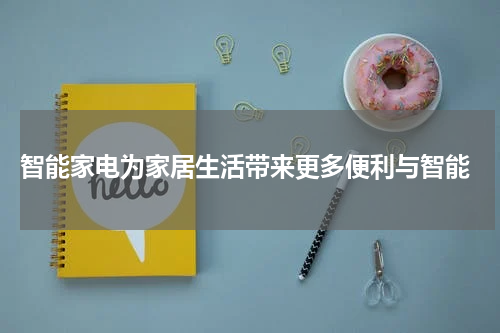  智能家电为家居生活带来更多便利与智能