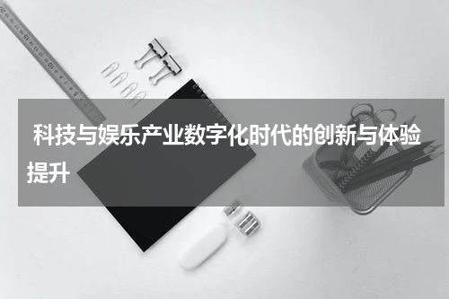  科技与娱乐产业数字化时代的创新与体验提升