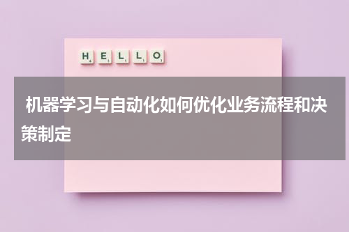  机器学习与自动化如何优化业务流程和决策制定