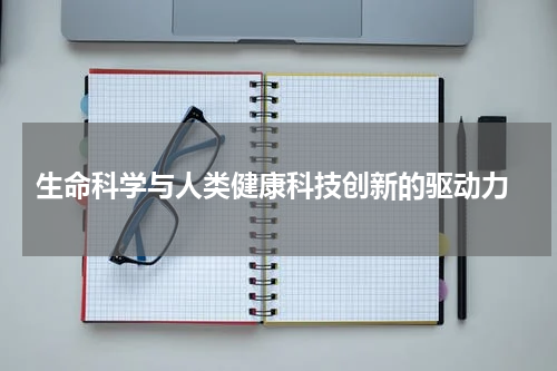  生命科学与人类健康科技创新的驱动力