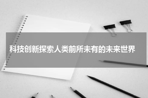  科技创新探索人类前所未有的未来世界