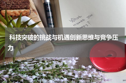 科技突破的挑战与机遇创新思维与竞争压力