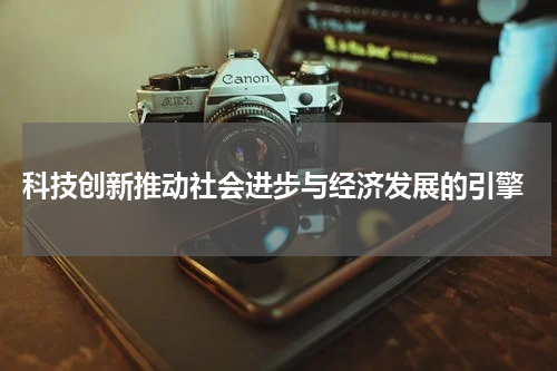  科技创新推动社会进步与经济发展的引擎