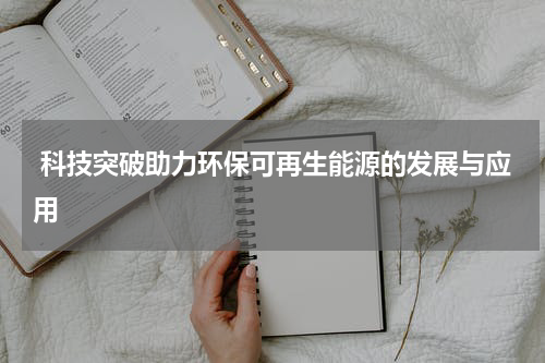  科技突破助力环保可再生能源的发展与应用