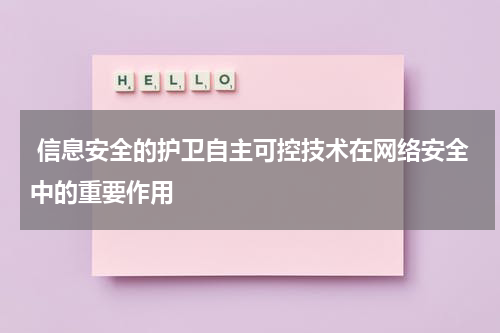  信息安全的护卫自主可控技术在网络安全中的重要作用