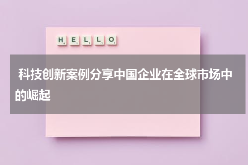  科技创新案例分享中国企业在全球市场中的崛起