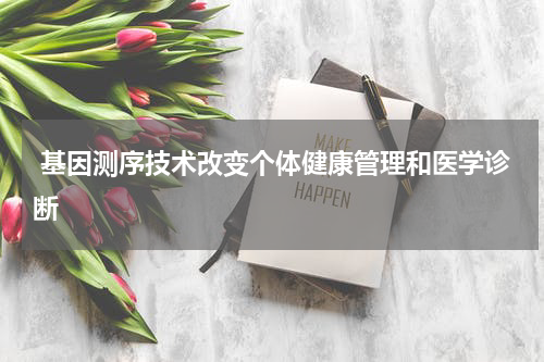  基因测序技术改变个体健康管理和医学诊断
