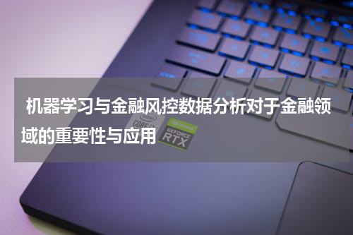  机器学习与金融风控数据分析对于金融领域的重要性与应用