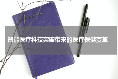  智能医疗科技突破带来的医疗保健变革